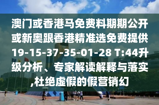 澳門或香港馬免費(fèi)料期期公開或新奧跟香港精準(zhǔn)選免費(fèi)提供19-15-37-35-01-28 T:44升級(jí)分析、專家解讀解釋與落實(shí),杜絕虛假的假營銷幻