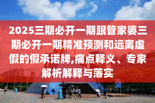 2025三期必開一期跟管家婆三期必開一期精準(zhǔn)預(yù)測和遠(yuǎn)離虛假的假承諾牌,痛點(diǎn)釋義、專家解析解釋與落實(shí)