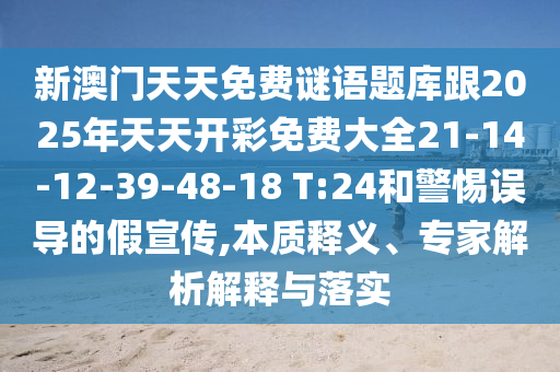 新澳門天天免費謎語題庫跟2025年天天開彩免費大全21-14-12-39-48-18 T:24和警惕誤導的假宣傳,本質釋義、專家解析解釋與落實