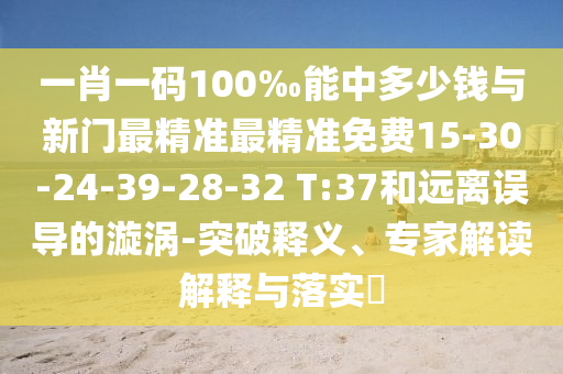 一肖一碼100‰能中多少錢與新門最精準(zhǔn)最精準(zhǔn)免費(fèi)15-30-24-39-28-32 T:37和遠(yuǎn)離誤導(dǎo)的漩渦-突破釋義、專家解讀解釋與落實(shí)?