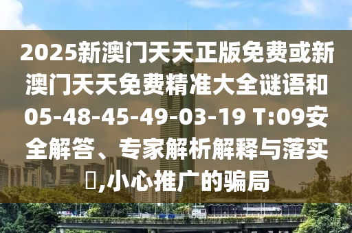 2025新澳門天天正版免費或新澳門天天免費精準(zhǔn)大全謎語和05-48-45-49-03-19 T:09安全解答、專家解析解釋與落實?,小心推廣的騙局