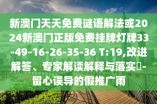 新澳門天天免費謎語解法或2024新澳門正版免費掛牌燈牌33-49-16-26-35-36 T:19,改進(jìn)解答、專家解讀解釋與落實?-留心誤導(dǎo)的假推廣雨