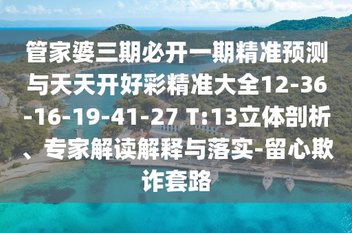 管家婆三期必開一期精準(zhǔn)預(yù)測(cè)與天天開好彩精準(zhǔn)大全12-36-16-19-41-27 T:13立體剖析、專家解讀解釋與落實(shí)-留心欺詐套路