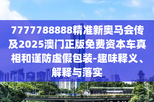 7777788888精準(zhǔn)新奧馬會(huì)傳及2025澳門正版免費(fèi)資本車真相和謹(jǐn)防虛假包裝-趣味釋義、解釋與落實(shí)