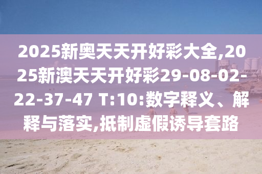 2025新奧天天開好彩大全,2025新澳天天開好彩29-08-02-22-37-47 T:10:數(shù)字釋義、解釋與落實(shí),抵制虛假誘導(dǎo)套路