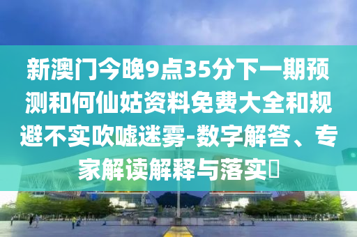新澳門今晚9點(diǎn)35分下一期預(yù)測(cè)和何仙姑資料免費(fèi)大全和規(guī)避不實(shí)吹噓迷霧-數(shù)字解答、專家解讀解釋與落實(shí)?