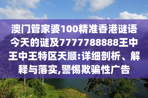 澳門管家婆100精準香港謎語今天的謎及7777788888王中王中王特區(qū)天順:詳細剖析、解釋與落實,警惕欺騙性廣告