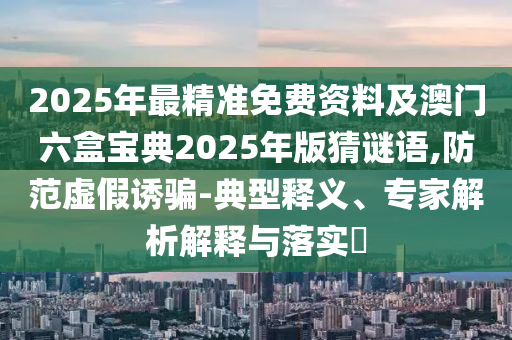 2025年最精準(zhǔn)免費(fèi)資料及澳門六盒寶典2025年版猜謎語,防范虛假誘騙-典型釋義、專家解析解釋與落實(shí)?