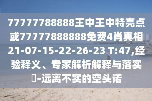 77777788888王中王中特亮點或77777888888免費4肖真相21-07-15-22-26-23 T:47,經(jīng)驗釋義、專家解析解釋與落實?-遠離不實的空頭諾