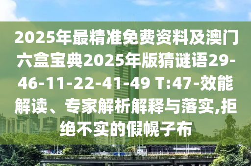 2025年最精準(zhǔn)免費資料及澳門六盒寶典2025年版猜謎語29-46-11-22-41-49 T:47-效能解讀、專家解析解釋與落實,拒絕不實的假幌子布