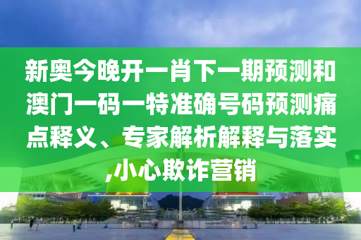 新奧今晚開一肖下一期預(yù)測和澳門一碼一特準(zhǔn)確號碼預(yù)測痛點(diǎn)釋義、專家解析解釋與落實(shí),小心欺詐營銷