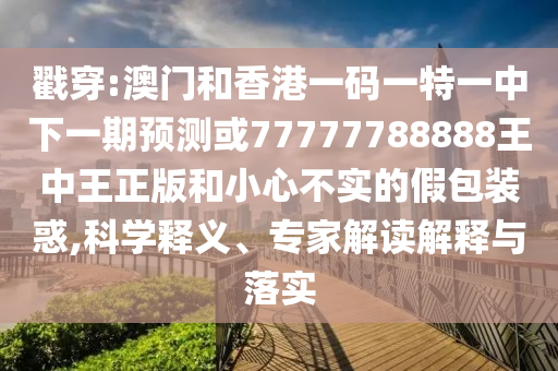戳穿:澳門和香港一碼一特一中下一期預測或77777788888王中王正版和小心不實的假包裝惑,科學釋義、專家解讀解釋與落實