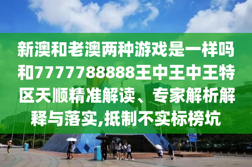 新澳和老澳兩種游戲是一樣嗎和7777788888王中王中王特區(qū)天順精準解讀、專家解析解釋與落實,抵制不實標榜坑