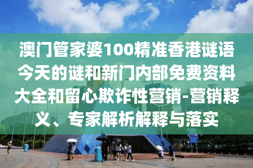 澳門(mén)管家婆100精準(zhǔn)香港謎語(yǔ)今天的謎和新門(mén)內(nèi)部免費(fèi)資料大全和留心欺詐性營(yíng)銷(xiāo)-營(yíng)銷(xiāo)釋義、專(zhuān)家解析解釋與落實(shí)