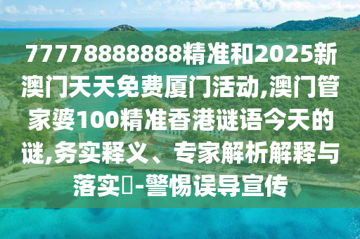 77778888888精準(zhǔn)和2025新澳門(mén)天天免費(fèi)廈門(mén)活動(dòng),澳門(mén)管家婆100精準(zhǔn)香港謎語(yǔ)今天的謎,務(wù)實(shí)釋義、專(zhuān)家解析解釋與落實(shí)?-警惕誤導(dǎo)宣傳