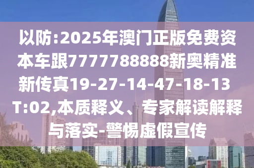 以防:2025年澳門正版免費資本車跟7777788888新奧精準(zhǔn)新傳真19-27-14-47-18-13 T:02,本質(zhì)釋義、專家解讀解釋與落實-警惕虛假宣傳