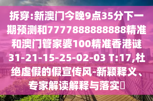 拆穿:新澳門今晚9點(diǎn)35分下一期預(yù)測(cè)和7777888888888精準(zhǔn)和澳門管家婆100精準(zhǔn)香港謎31-21-15-25-02-03 T:17,杜絕虛假的假宣傳風(fēng)-新穎釋義、專家解讀解釋與落實(shí)?