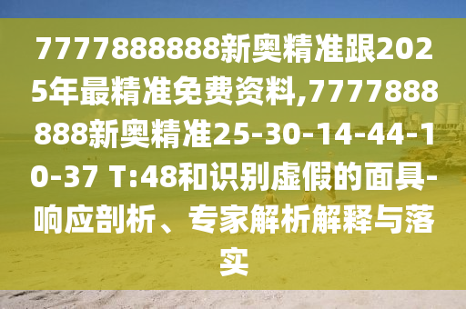 7777888888新奧精準(zhǔn)跟2025年最精準(zhǔn)免費資料,7777888888新奧精準(zhǔn)25-30-14-44-10-37 T:48和識別虛假的面具-響應(yīng)剖析、專家解析解釋與落實