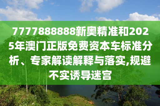 7777888888新奧精準和2025年澳門正版免費資本車標(biāo)準分析、專家解讀解釋與落實,規(guī)避不實誘導(dǎo)迷宮