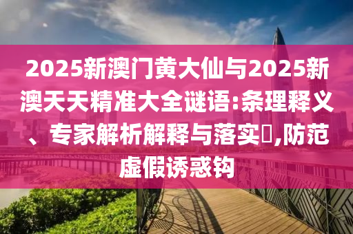 2025新澳門黃大仙與2025新澳天天精準(zhǔn)大全謎語:條理釋義、專家解析解釋與落實(shí)?,防范虛假誘惑鉤