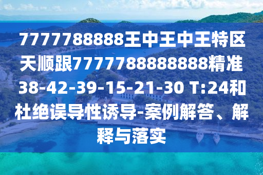 7777788888王中王中王特區(qū)天順跟7777788888888精準(zhǔn)38-42-39-15-21-30 T:24和杜絕誤導(dǎo)性誘導(dǎo)-案例解答、解釋與落實(shí)