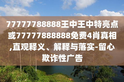 77777788888王中王中特亮點或77777888888免費4肖真相,直觀釋義、解釋與落實-留心欺詐性廣告