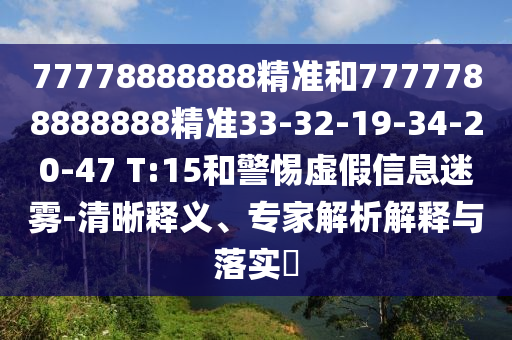 77778888888精準和7777788888888精準33-32-19-34-20-47 T:15和警惕虛假信息迷霧-清晰釋義、專家解析解釋與落實?
