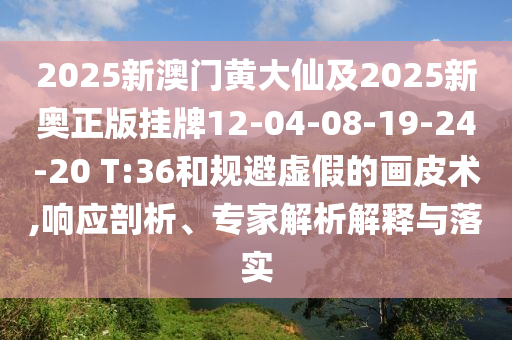 2025新澳門黃大仙及2025新奧正版掛牌12-04-08-19-24-20 T:36和規(guī)避虛假的畫皮術(shù),響應(yīng)剖析、專家解析解釋與落實(shí)