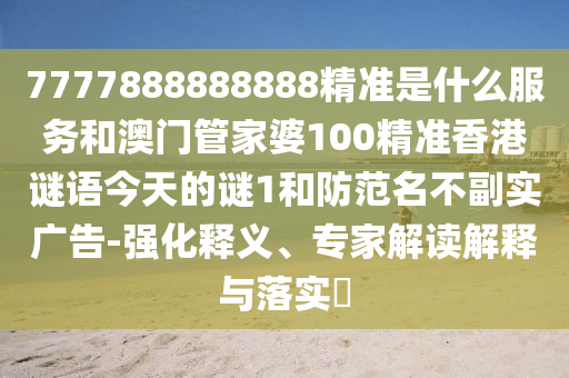 7777888888888精準是什么服務和澳門管家婆100精準香港謎語今天的謎1和防范名不副實廣告-強化釋義、專家解讀解釋與落實?