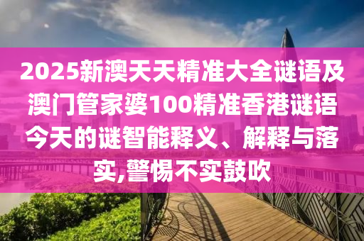 2025新澳天天精準大全謎語及澳門管家婆100精準香港謎語今天的謎智能釋義、解釋與落實,警惕不實鼓吹