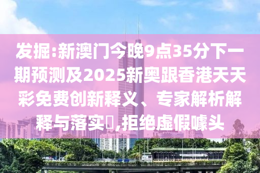發(fā)掘:新澳門今晚9點(diǎn)35分下一期預(yù)測(cè)及2025新奧跟香港天天彩免費(fèi)創(chuàng)新釋義、專家解析解釋與落實(shí)?,拒絕虛假噱頭