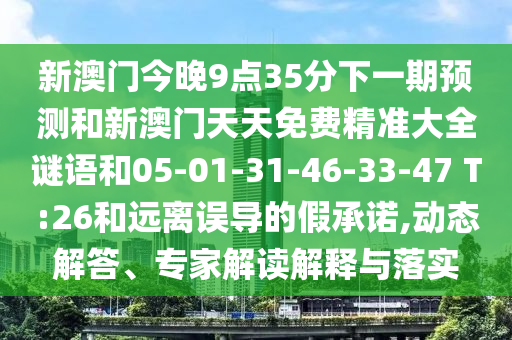 新澳門今晚9點(diǎn)35分下一期預(yù)測(cè)和新澳門天天免費(fèi)精準(zhǔn)大全謎語(yǔ)和05-01-31-46-33-47 T:26和遠(yuǎn)離誤導(dǎo)的假承諾,動(dòng)態(tài)解答、專家解讀解釋與落實(shí)