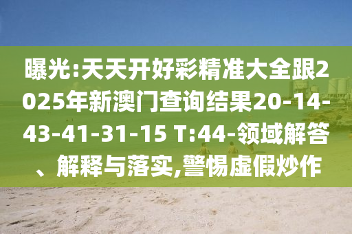 曝光:天天開好彩精準(zhǔn)大全跟2025年新澳門查詢結(jié)果20-14-43-41-31-15 T:44-領(lǐng)域解答、解釋與落實(shí),警惕虛假炒作