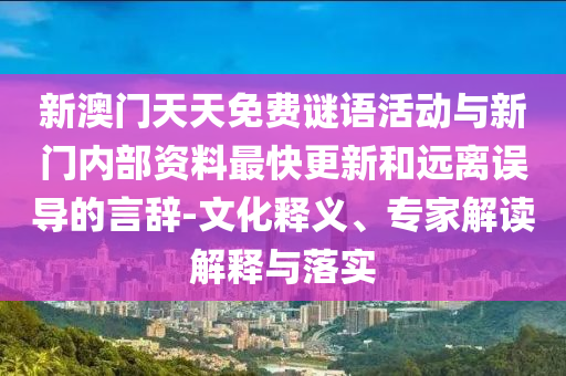 新澳門天天免費謎語活動與新門內(nèi)部資料最快更新和遠離誤導(dǎo)的言辭-文化釋義、專家解讀解釋與落實