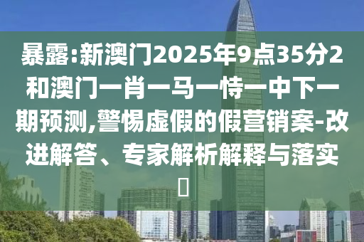 暴露:新澳門2025年9點(diǎn)35分2和澳門一肖一馬一恃一中下一期預(yù)測(cè),警惕虛假的假營(yíng)銷案-改進(jìn)解答、專家解析解釋與落實(shí)?