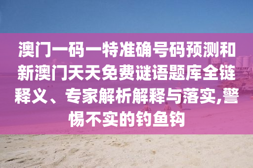 澳門一碼一特準確號碼預測和新澳門天天免費謎語題庫全鏈釋義、專家解析解釋與落實,警惕不實的釣魚鉤