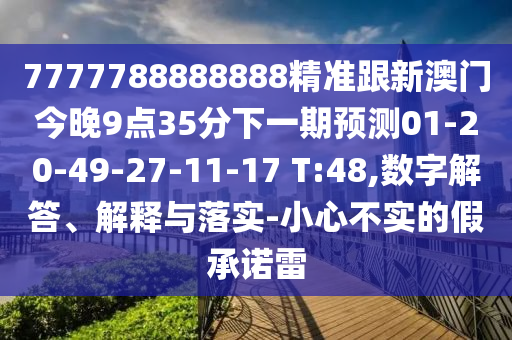7777788888888精準(zhǔn)跟新澳門今晚9點(diǎn)35分下一期預(yù)測01-20-49-27-11-17 T:48,數(shù)字解答、解釋與落實(shí)-小心不實(shí)的假承諾雷