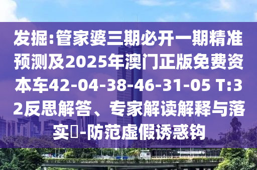 發(fā)掘:管家婆三期必開一期精準(zhǔn)預(yù)測及2025年澳門正版免費(fèi)資本車42-04-38-46-31-05 T:32反思解答、專家解讀解釋與落實(shí)?-防范虛假誘惑鉤