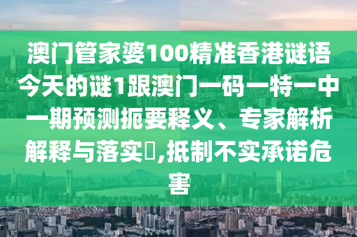 澳門(mén)管家婆100精準(zhǔn)香港謎語(yǔ)今天的謎1跟澳門(mén)一碼一特一中一期預(yù)測(cè)扼要釋義、專(zhuān)家解析解釋與落實(shí)?,抵制不實(shí)承諾危害