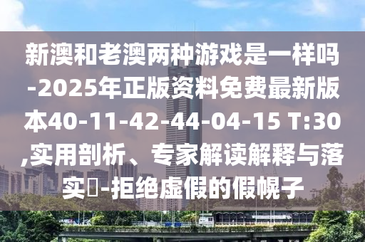 新澳和老澳兩種游戲是一樣嗎-2025年正版資料免費最新版本40-11-42-44-04-15 T:30,實用剖析、專家解讀解釋與落實?-拒絕虛假的假幌子