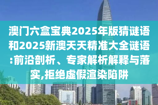 澳門六盒寶典2025年版猜謎語(yǔ)和2025新澳天天精準(zhǔn)大全謎語(yǔ):前沿剖析、專家解析解釋與落實(shí),拒絕虛假渲染陷阱