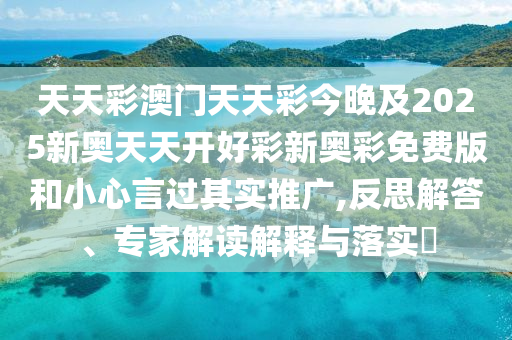 天天彩澳門天天彩今晚及2025新奧天天開好彩新奧彩免費(fèi)版和小心言過其實(shí)推廣,反思解答、專家解讀解釋與落實(shí)?