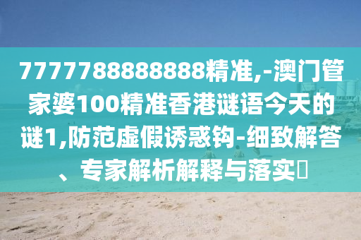 7777788888888精準(zhǔn),-澳門管家婆100精準(zhǔn)香港謎語今天的謎1,防范虛假誘惑鉤-細(xì)致解答、專家解析解釋與落實(shí)?