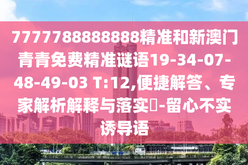 7777788888888精準(zhǔn)和新澳門青青免費(fèi)精準(zhǔn)謎語(yǔ)19-34-07-48-49-03 T:12,便捷解答、專家解析解釋與落實(shí)?-留心不實(shí)誘導(dǎo)語(yǔ)