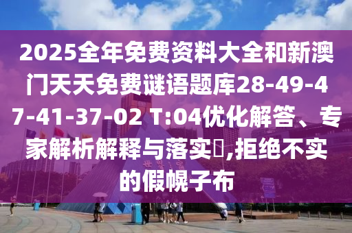 2025全年免費資料大全和新澳門天天免費謎語題庫28-49-47-41-37-02 T:04優(yōu)化解答、專家解析解釋與落實?,拒絕不實的假幌子布