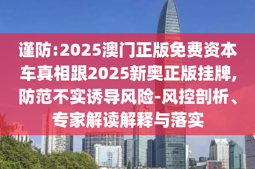 謹防:2025澳門正版免費資本車真相跟2025新奧正版掛牌,防范不實誘導風險-風控剖析、專家解讀解釋與落實