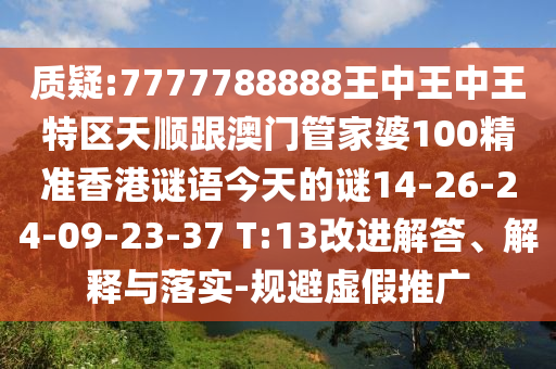 質(zhì)疑:7777788888王中王中王特區(qū)天順跟澳門管家婆100精準香港謎語今天的謎14-26-24-09-23-37 T:13改進解答、解釋與落實-規(guī)避虛假推廣