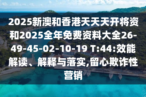 2025新澳和香港天天天開將資和2025全年免費(fèi)資料大全26-49-45-02-10-19 T:44:效能解讀、解釋與落實(shí),留心欺詐性營(yíng)銷
