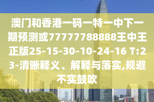 澳門和香港一碼一特一中下一期預(yù)測或77777788888王中王正版25-15-30-10-24-16 T:23-清晰釋義、解釋與落實,規(guī)避不實鼓吹