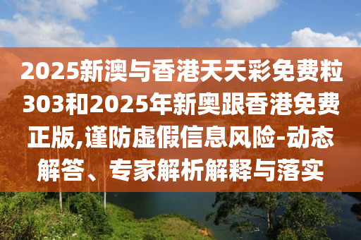 2025新澳與香港天天彩免費(fèi)粒303和2025年新奧跟香港免費(fèi)正版,謹(jǐn)防虛假信息風(fēng)險(xiǎn)-動(dòng)態(tài)解答、專(zhuān)家解析解釋與落實(shí)